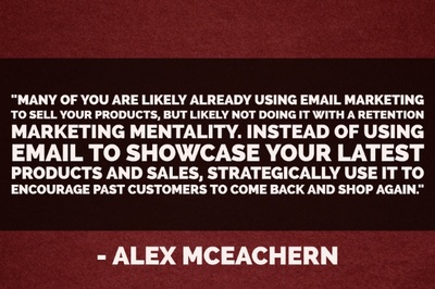 "Many of you are likely already using email marketing to sell your products, but likely not doing it with a retention marketing mentality. Instead of using email to showcase your latest products and sales, strategically use it to encourage past customers to come back and shop again." - Alex McEachern