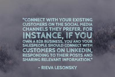 "Connect with your existing customers on the social media channels they prefer. For instance, if you own a B2B business, you and your salespeople should connect with customers on LinkedIn, responding to their posts and sharing relevant information." - Rieva Lesonsky
