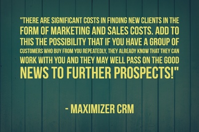 "There are significant costs in finding new clients in the form of Marketing and Sales costs. Add to this the possibility that if you have a group of customers who buy from you repeatedly, they already know that they can work with you and they may well pass on the good news to further prospects! " - Maximizer CRM